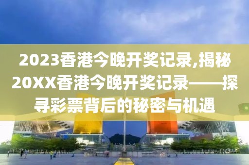 2023香港今晚开奖记录,揭秘20XX香港今晚开奖记录——探寻彩票背后的秘密与机遇