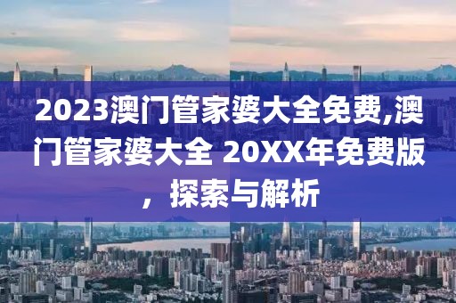 2023澳门管家婆大全免费,澳门管家婆大全 20XX年免费版，探索与解析