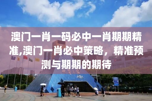 澳门一肖一码必中一肖期期精准,澳门一肖必中策略，精准预测与期期的期待