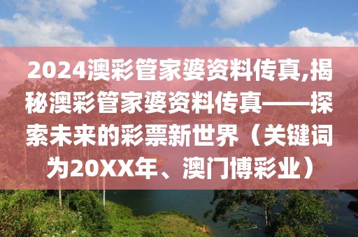 2024澳彩管家婆资料传真,揭秘澳彩管家婆资料传真——探索未来的彩票新世界（关键词为20XX年、澳门博彩业）