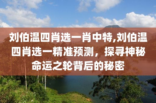 刘伯温四肖选一肖中特,刘伯温四肖选一精准预测，探寻神秘命运之轮背后的秘密