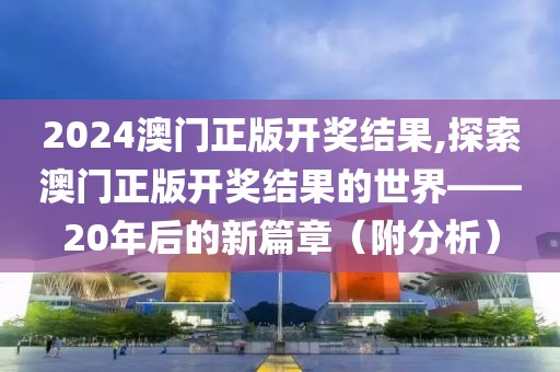 2024澳门正版开奖结果,探索澳门正版开奖结果的世界——20年后的新篇章（附分析）