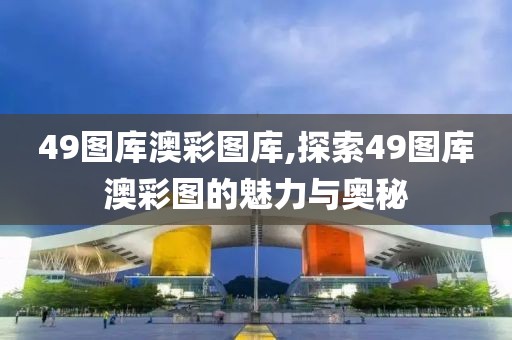 49图库澳彩图库,探索49图库澳彩图的魅力与奥秘