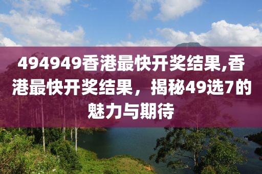 494949香港最快开奖结果,香港最快开奖结果，揭秘49选7的魅力与期待