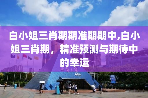 白小姐三肖期期准期期中,白小姐三肖期，精准预测与期待中的幸运