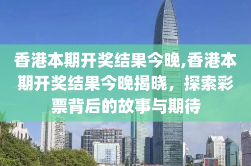 香港本期开奖结果今晚,香港本期开奖结果今晚揭晓，探索彩票背后的故事与期待