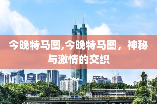 今晚特马图,今晚特马图，神秘与激情的交织