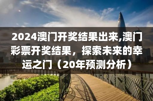 2024澳门开奖结果出来,澳门彩票开奖结果，探索未来的幸运之门（20年预测分析）