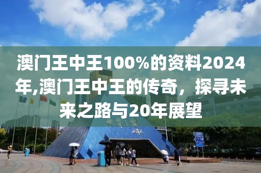 澳门王中王100%的资料2024年,澳门王中王的传奇，探寻未来之路与20年展望
