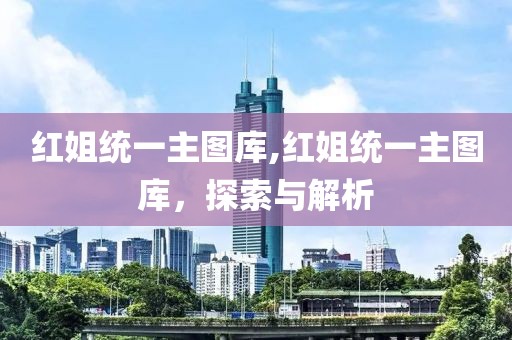 红姐统一主图库,红姐统一主图库，探索与解析
