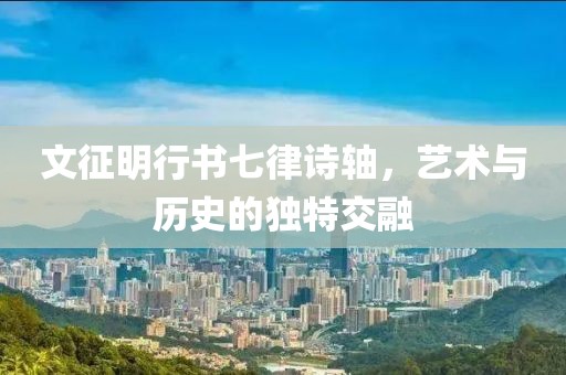 文征明行书七律诗轴，艺术与历史的独特交融