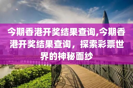 今期香港开奖结果查询,今期香港开奖结果查询，探索彩票世界的神秘面纱