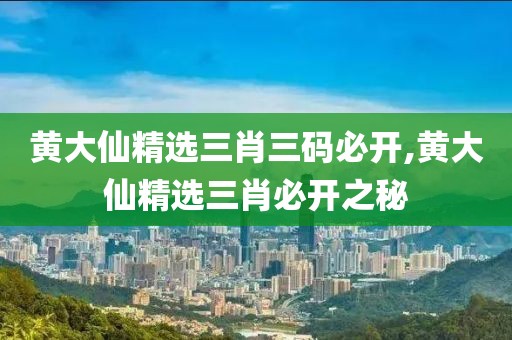 黄大仙精选三肖三码必开,黄大仙精选三肖必开之秘