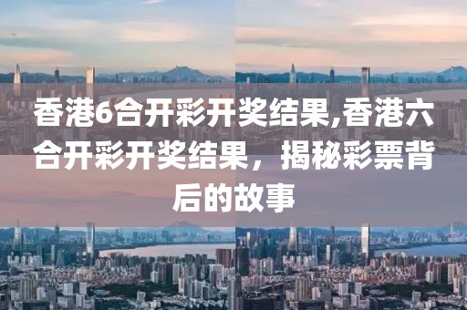 香港6合开彩开奖结果,香港六合开彩开奖结果，揭秘彩票背后的故事