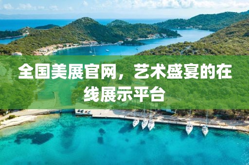 全国美展官网，艺术盛宴的在线展示平台