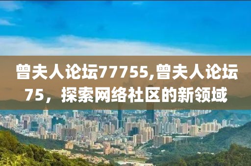 曾夫人论坛77755,曾夫人论坛75，探索网络社区的新领域