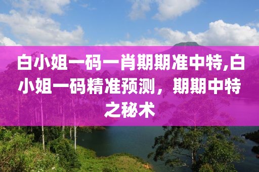 白小姐一码一肖期期准中特,白小姐一码精准预测，期期中特之秘术