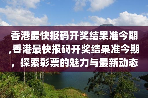 香港最快报码开奖结果准今期,香港最快报码开奖结果准今期，探索彩票的魅力与最新动态