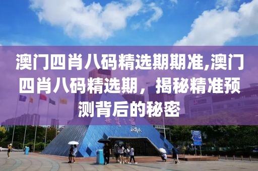 澳门四肖八码精选期期准,澳门四肖八码精选期，揭秘精准预测背后的秘密