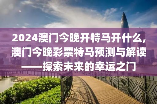 2024澳门今晚开特马开什么,澳门今晚彩票特马预测与解读——探索未来的幸运之门