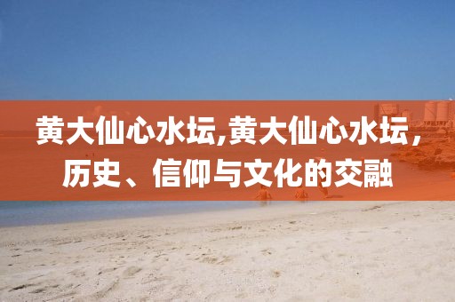 黄大仙心水坛,黄大仙心水坛，历史、信仰与文化的交融
