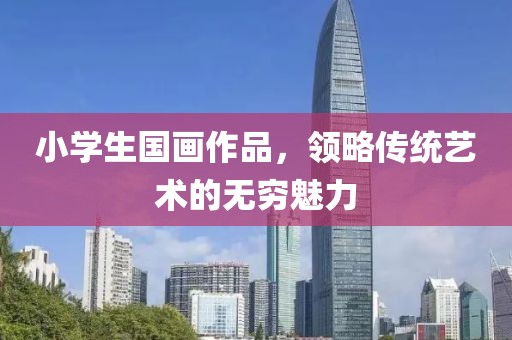 小学生国画作品，领略传统艺术的无穷魅力