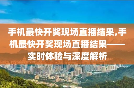 手机最快开奖现场直播结果,手机最快开奖现场直播结果——实时体验与深度解析