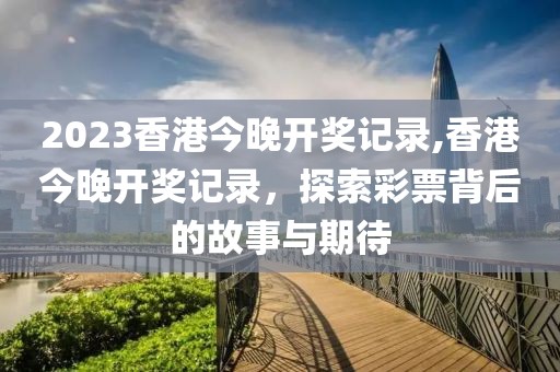 2023香港今晚开奖记录,香港今晚开奖记录，探索彩票背后的故事与期待