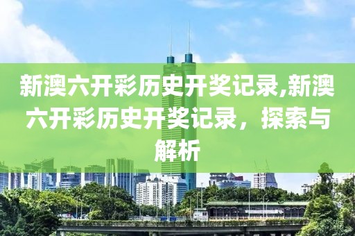 新澳六开彩历史开奖记录,新澳六开彩历史开奖记录，探索与解析