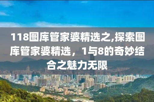 118图库管家婆精选之,探索图库管家婆精选，1与8的奇妙结合之魅力无限