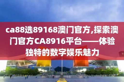 ca88选89168澳门官方,探索澳门官方CA8916平台——体验独特的数字娱乐魅力