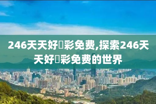 246天天好釆彩免费,探索246天天好釆彩免费的世界