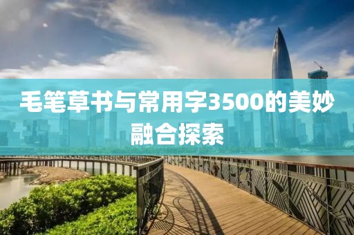 毛笔草书与常用字3500的美妙融合探索