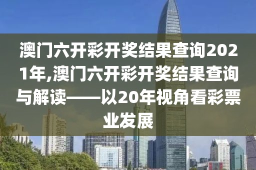 澳门六开彩开奖结果查询2021年,澳门六开彩开奖结果查询与解读——以20年视角看彩票业发展