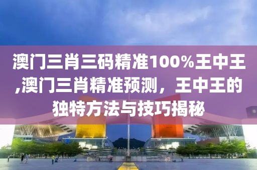 澳门三肖三码精准100%王中王,澳门三肖精准预测，王中王的独特方法与技巧揭秘