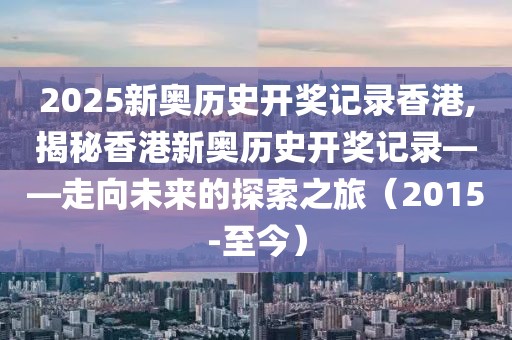 2025新奥历史开奖记录香港,揭秘香港新奥历史开奖记录——走向未来的探索之旅（2015-至今）