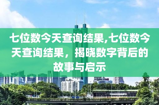 七位数今天查询结果,七位数今天查询结果，揭晓数字背后的故事与启示