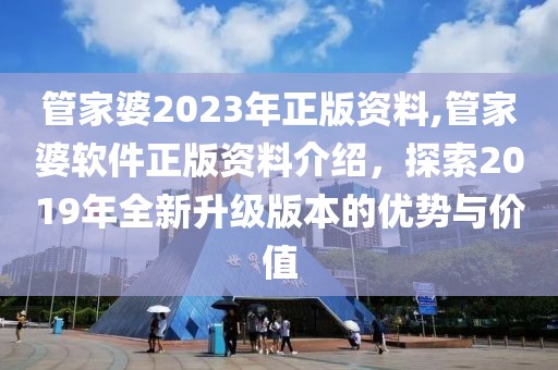 管家婆2023年正版资料,管家婆软件正版资料介绍，探索2019年全新升级版本的优势与价值