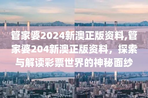 管家婆2024新澳正版资料,管家婆204新澳正版资料，探索与解读彩票世界的神秘面纱