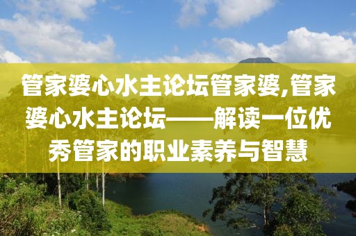 管家婆心水主论坛管家婆,管家婆心水主论坛——解读一位优秀管家的职业素养与智慧