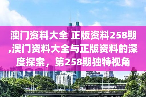 澳门资料大全 正版资料258期,澳门资料大全与正版资料的深度探索，第258期独特视角