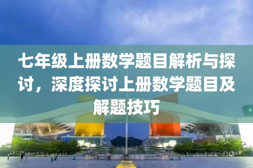 七年级上册数学题目解析与探讨，深度探讨上册数学题目及解题技巧
