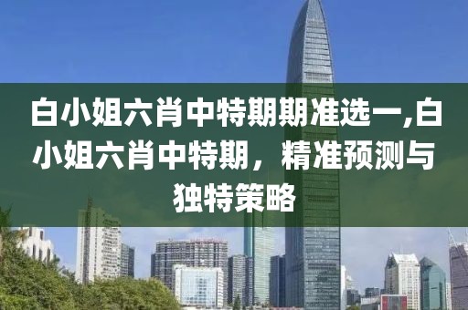 白小姐六肖中特期期准选一,白小姐六肖中特期，精准预测与独特策略