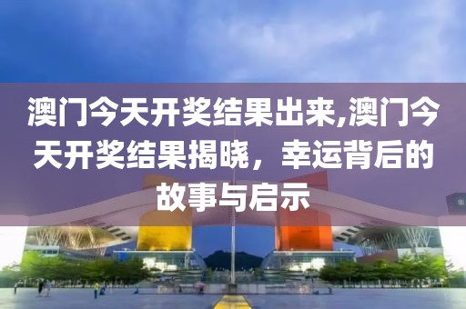 澳门今天开奖结果出来,澳门今天开奖结果揭晓，幸运背后的故事与启示