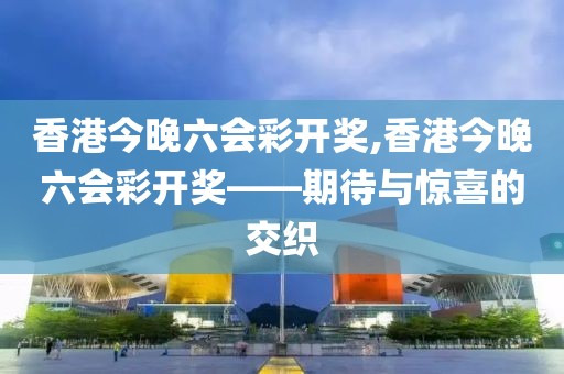 香港今晚六会彩开奖,香港今晚六会彩开奖——期待与惊喜的交织