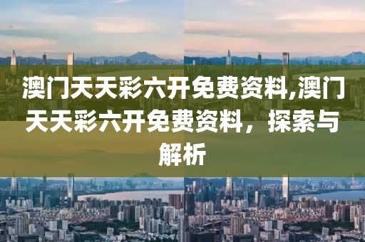 澳门天天彩六开免费资料,澳门天天彩六开免费资料，探索与解析