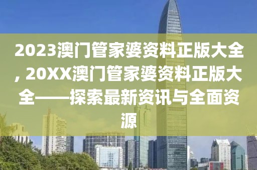 2023澳门管家婆资料正版大全, 20XX澳门管家婆资料正版大全——探索最新资讯与全面资源