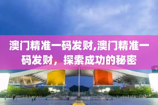 澳门精准一码发财,澳门精准一码发财，探索成功的秘密