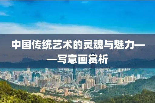中国传统艺术的灵魂与魅力——写意画赏析