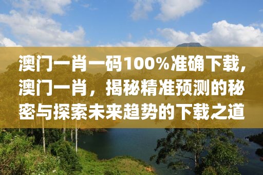 澳门一肖一码100%准确下载,澳门一肖，揭秘精准预测的秘密与探索未来趋势的下载之道